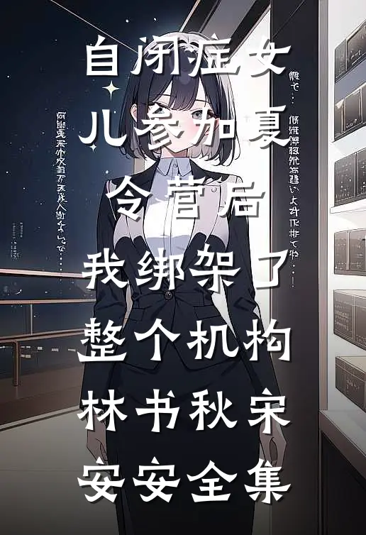 自闭症女儿参加夏令营后，我绑架了整个机构林书秋宋安安全集