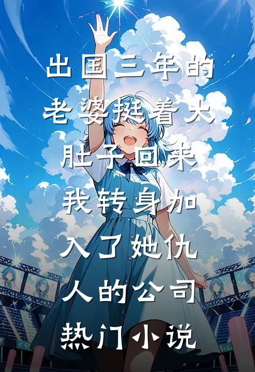 出国三年的老婆挺着大肚子回来，我转身加入了她仇人的公司热门小说