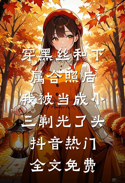 穿黑丝和下属合照后，我被当成小三剃光了头抖音热门全文免费