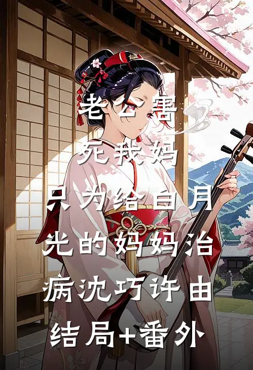 老公害死我妈，只为给白月光的妈妈治病沈巧许由结局+番外