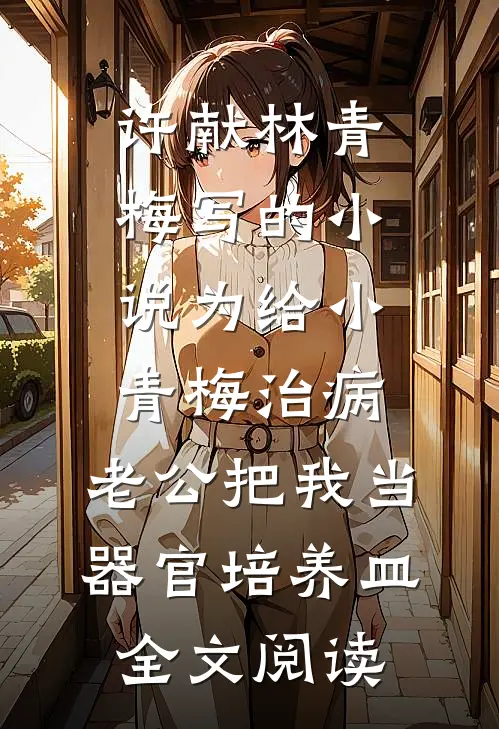 许献林青梅写的小说为给小青梅治病，老公把我当器官培养皿全文阅读