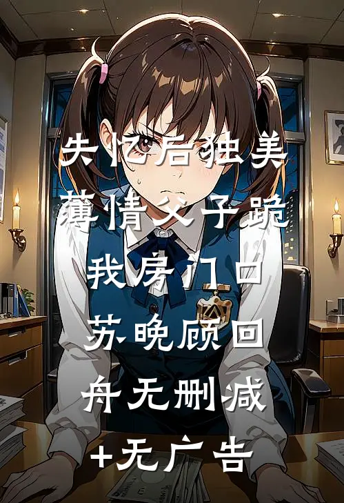 失忆后独美，薄情父子跪我房门口苏晚顾回舟无删减+无广告