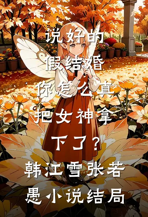 说好的假结婚，你怎么真把女神拿下了？韩江雪张若愚小说结局