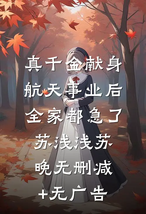 真千金献身航天事业后，全家都急了苏浅浅苏晚无删减+无广告