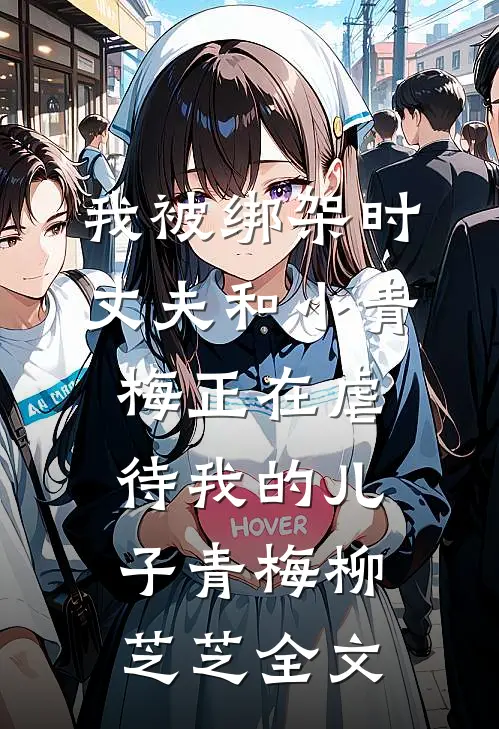 我被绑架时，丈夫和小青梅正在虐待我的儿子青梅柳芝芝全文