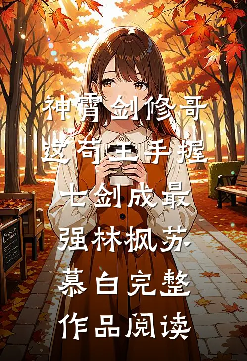 神霄剑修哥这苟王手握七剑成最强(林枫苏慕白)完整作品阅读