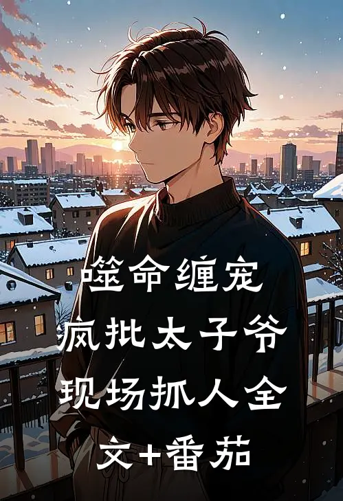 噬命缠宠：疯批太子爷现场抓人全文+番茄