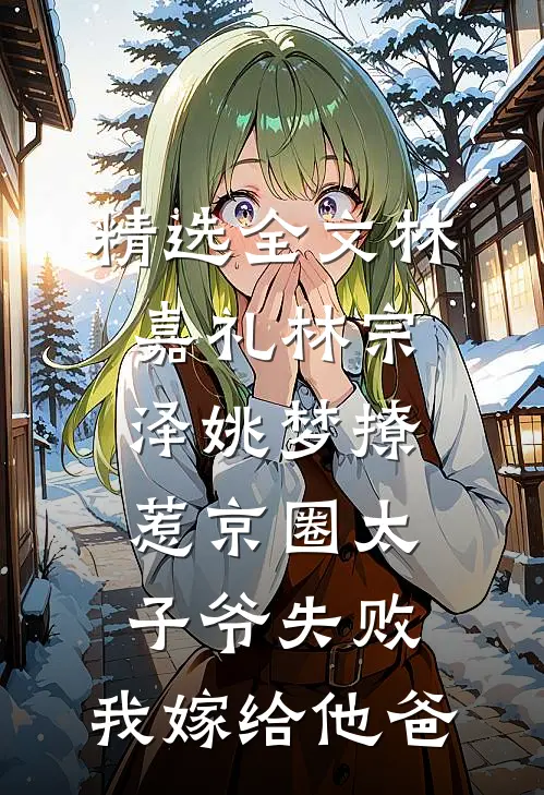 精选全文林嘉礼林宗泽姚梦_(撩惹京圈太子爷失败,我嫁给他爸)