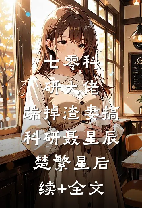 七零科研大佬，踹掉渣妻搞科研聂星辰楚繁星后续+全文
