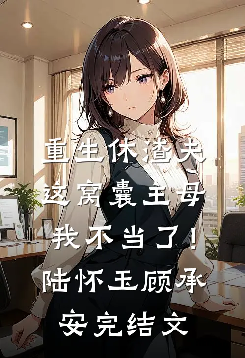 重生休渣夫，这窝囊主母我不当了！陆怀玉顾承安完结文