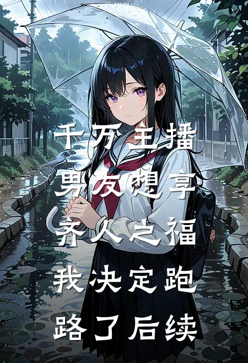 千万主播男友想享齐人之福，我决定跑路了后续