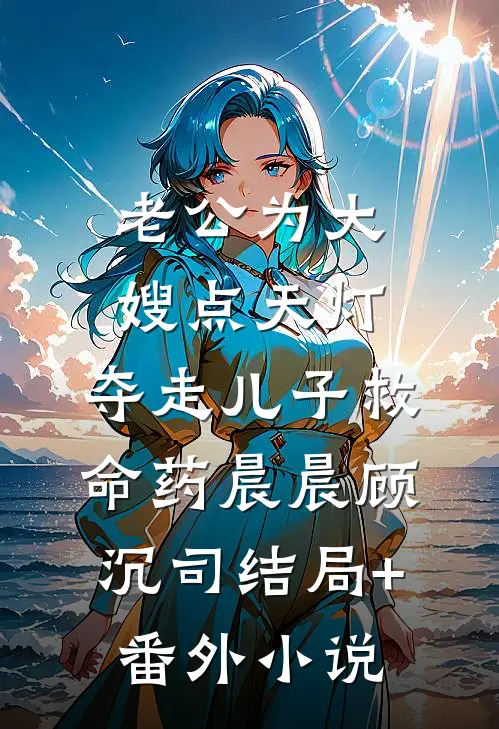 老公为大嫂点天灯，夺走儿子救命药晨晨顾沉司结局+番外小说