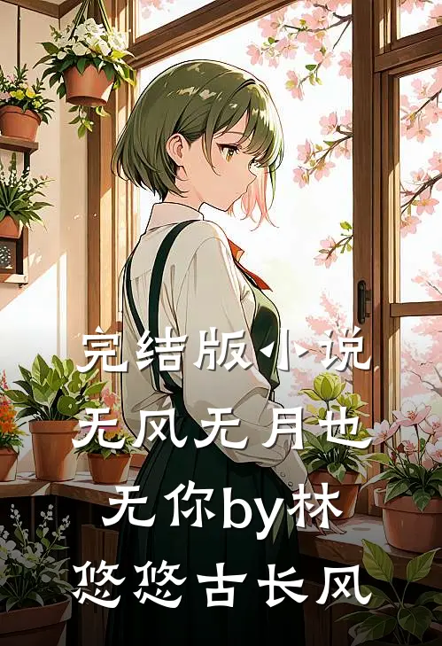 完结版小说无风无月也无你by林悠悠古长风