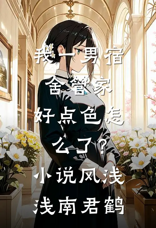 我一男宿舍管家，好点色怎么了？小说风浅浅南君鹤