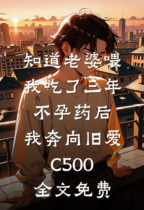 知道老婆喂我吃了三年不孕药后，我奔向旧爱C500全文免费