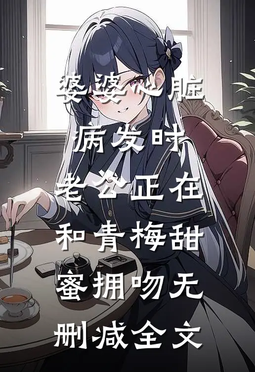 婆婆心脏病发时，老公正在和青梅甜蜜拥吻无删减全文