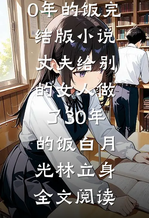 丈夫给别的女人做了30年的饭完结版小说_丈夫给别的女人做了30年的饭白月光林立身全文阅读