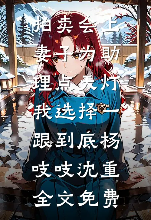 拍卖会上妻子为助理点天灯，我选择一跟到底杨吱吱沈重全文免费