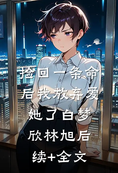 捡回一条命后我放弃爱她了白梦欣林旭后续+全文