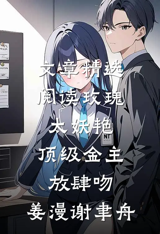 文章精选阅读玫瑰太妖艳,顶级金主放肆吻:姜漫谢聿舟