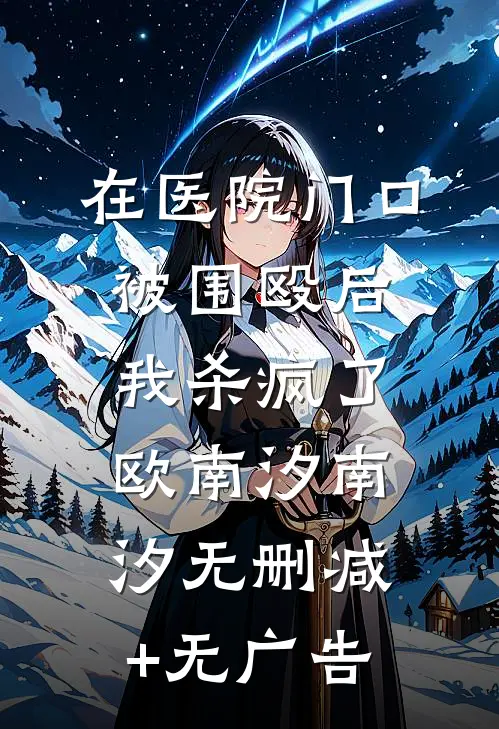 在医院门口被围殴后，我杀疯了欧南汐南汐无删减+无广告