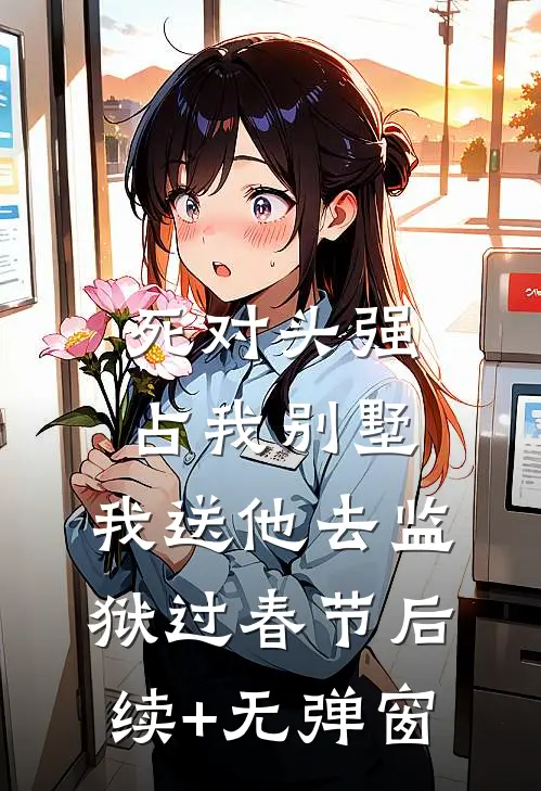 死对头强占我别墅，我送他去监狱过春节后续+无弹窗