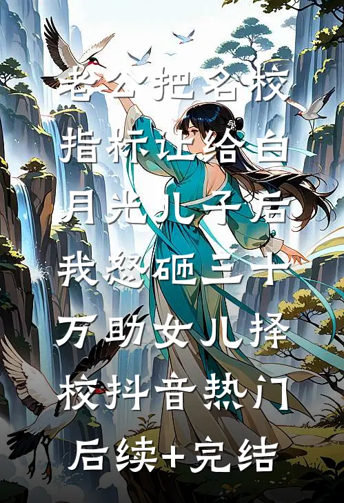 老公把名校指标让给白月光儿子后，我怒砸三十万助女儿择校抖音热门后续+完结