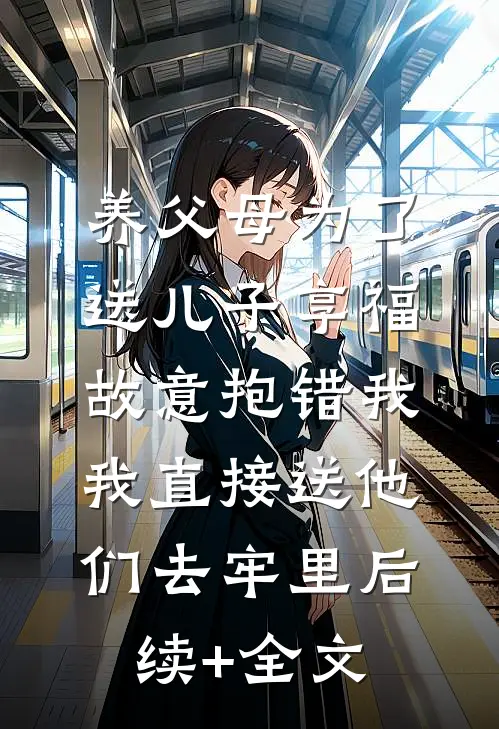 养父母为了送儿子享福故意抱错我，我直接送他们去牢里后续+全文