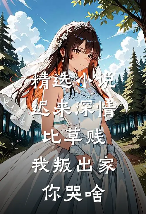 精选小说迟来深情比草贱，我叛出家你哭啥