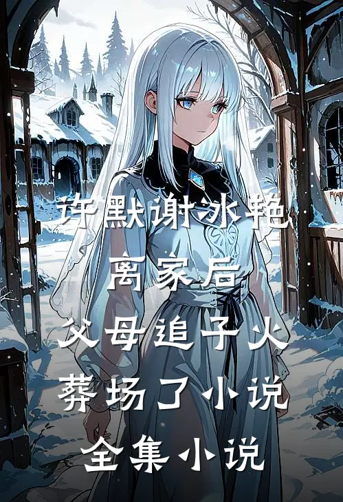 许默谢冰艳:离家后,父母追子火葬场了小说全集小说