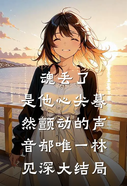 魂丢了，是他心尖蓦然颤动的声音郁唯一林见深大结局