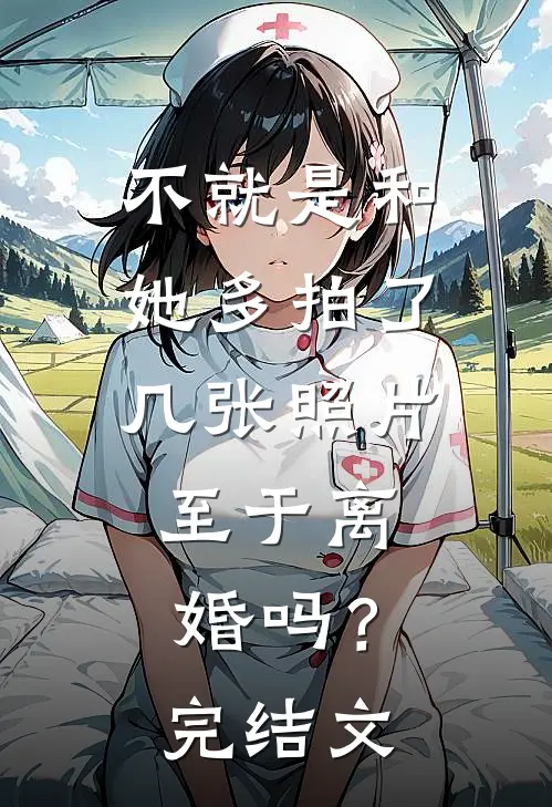 不就是和她多拍了几张照片，至于离婚吗？完结文