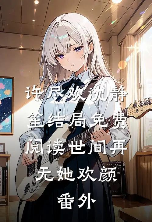 许尽欢沈静笙结局免费阅读世间再无她欢颜: 番外