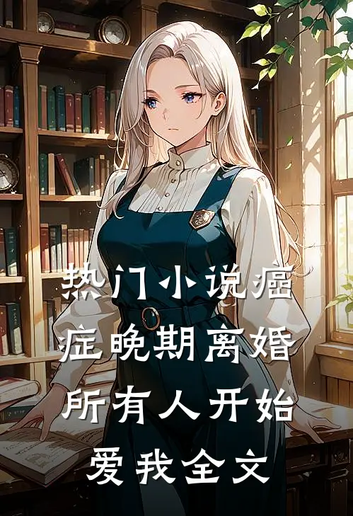 热门小说癌症晚期离婚,所有人开始爱我全文