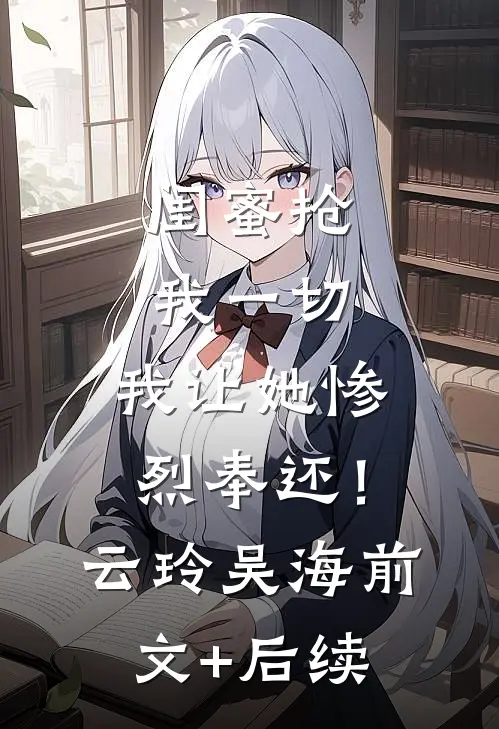 闺蜜抢我一切，我让她惨烈奉还！云玲吴海前文+后续