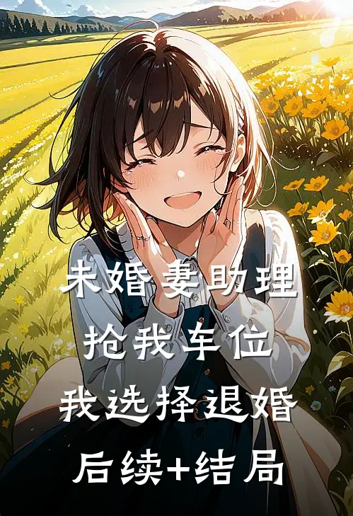 未婚妻助理抢我车位，我选择退婚后续+结局