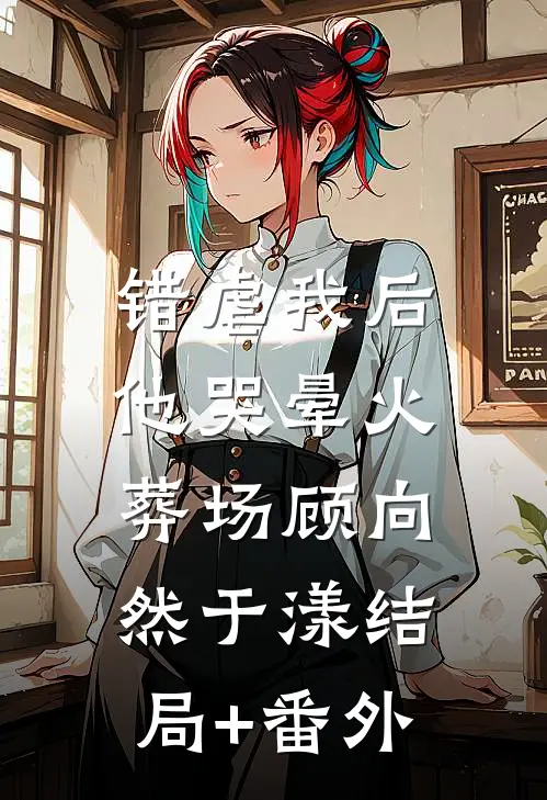 错虐我后，他哭晕火葬场顾向然于漾结局+番外