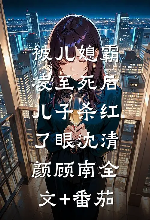 被儿媳霸凌至死后，儿子杀红了眼沈清颜顾南全文+番茄