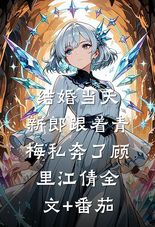 结婚当天，新郎跟着青梅私奔了顾里江倩全文+番茄