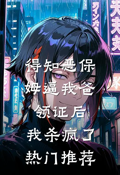 得知恶保姆逼我爸领证后，我杀疯了热门推荐