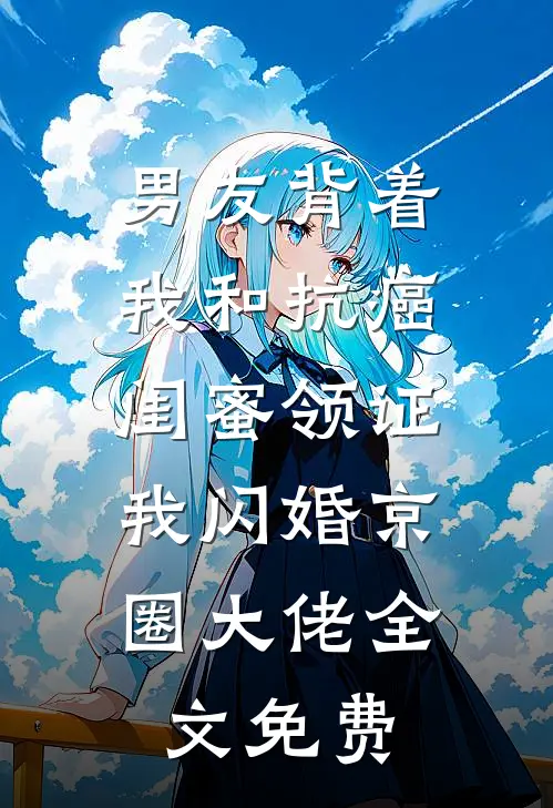 男友背着我和抗癌闺蜜领证，我闪婚京圈大佬全文免费