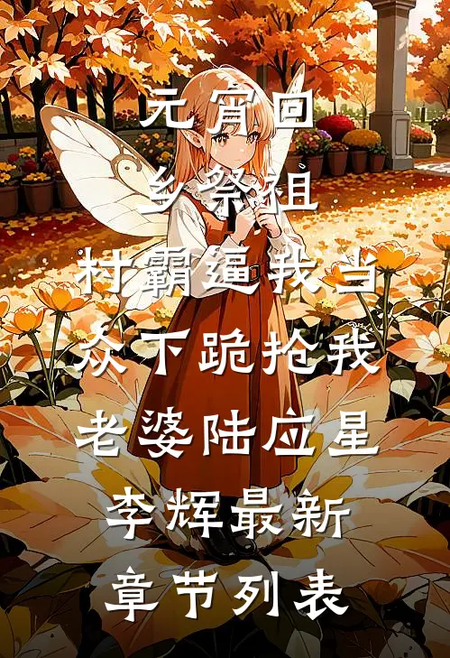 元宵回乡祭祖，村霸逼我当众下跪抢我老婆陆应星李辉最新章节列表