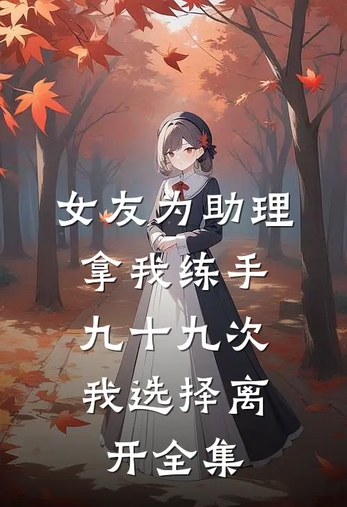女友为助理拿我练手九十九次，我选择离开全集