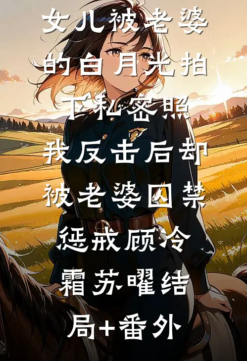 女儿被老婆的白月光拍下私密照，我反击后却被老婆囚禁惩戒顾冷霜苏曜结局+番外