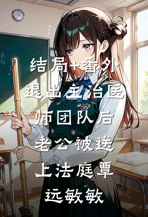 结局+番外退出主治医师团队后，老公被送上法庭覃远敏敏