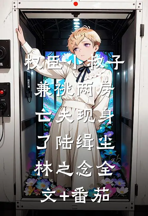 权臣小叔子兼祧两房，亡夫现身了陆缉尘林之念全文+番茄
