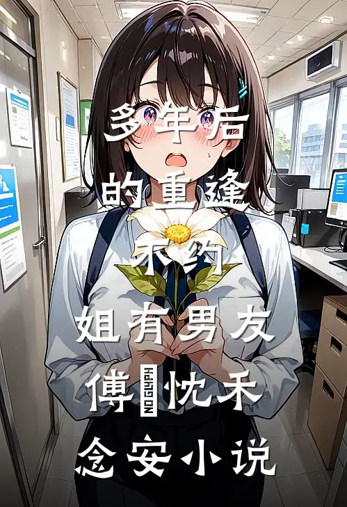 多年后的重逢，不约，姐有男友傅璟忱禾念安小说