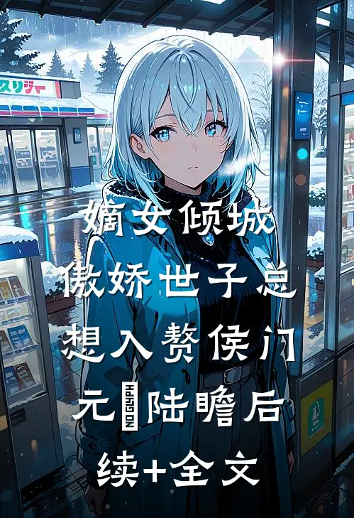嫡女倾城，傲娇世子总想入赘侯门元晞陆瞻后续+全文