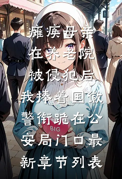 瘫痪母亲在养老院被侵犯后，我捧着国徽警衔跪在公安局门口最新章节列表