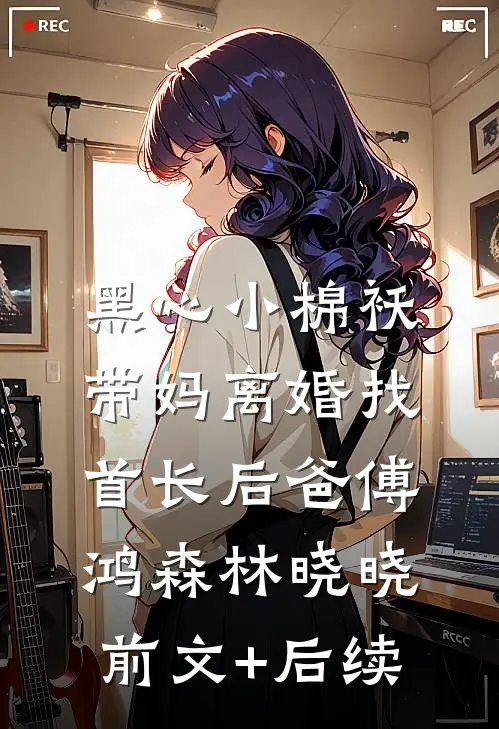 黑心小棉袄，带妈离婚找首长后爸傅鸿森林晓晓前文+后续